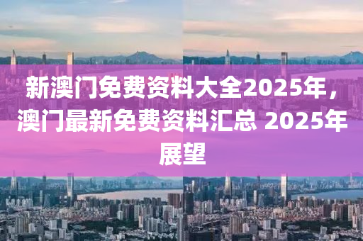 2025年澳门免费公开资料,迈向2025年，澳门免费公开资料的普及与展望