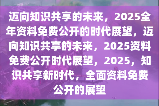 2025年完整资料免费,迈向2025年，全面资料免费共享的时代